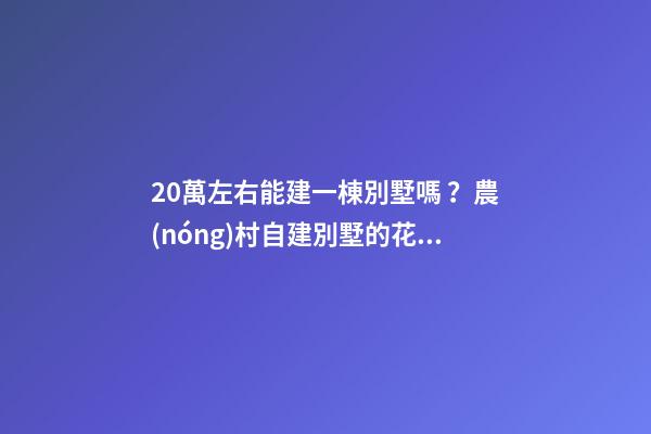 20萬左右能建一棟別墅嗎？農(nóng)村自建別墅的花費介紹??！